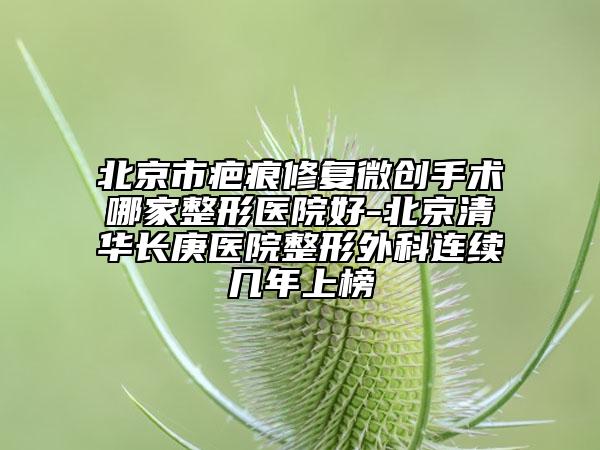 北京市疤痕修复微创手术哪家整形医院好-北京清华长庚医院整形外科连续几年上榜