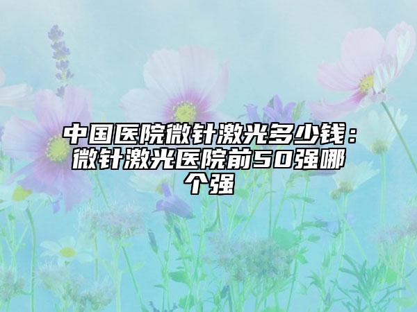中国医院微针激光多少钱：微针激光医院前50强哪个强