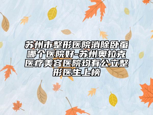 苏州市整形医院消除卧蚕哪个医院好-苏州奥拉克医疗美容医院均有公立整形医生上榜