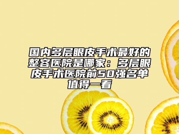 国内多层眼皮手术最好的整容医院是哪家：多层眼皮手术医院前50强名单值得一看