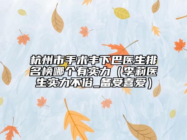 杭州市手术丰下巴医生排名榜哪个有实力（李莉医生实力不俗_备受喜爱）