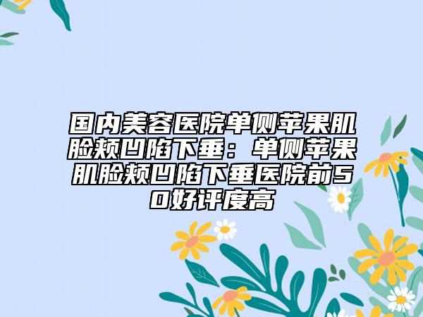 国内美容医院单侧苹果肌脸颊凹陷下垂：单侧苹果肌脸颊凹陷下垂医院前50好评度高