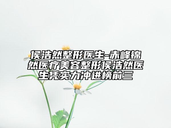 侯浩然整形医生-赤峰锦然医疗美容整形侯浩然医生凭实力冲进榜前三