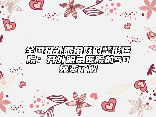 全国开外眼角好的整形医院：开外眼角医院前50免费了解