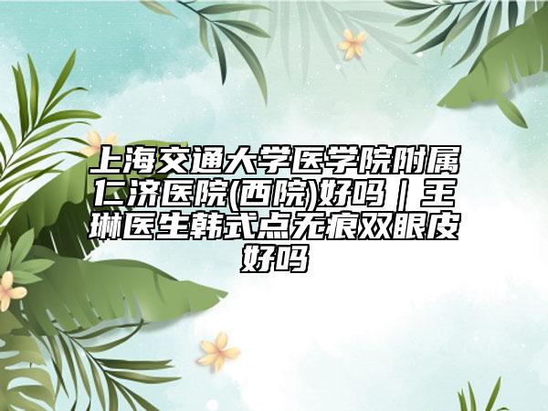 上海交通大学医学院附属仁济医院(西院)好吗｜王琳医生韩式点无痕双眼皮好吗