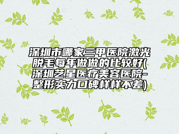 深圳市哪家三甲医院激光脱毛每年做做的比较好(深圳艺星医疗美容医院-整形实力口碑样样不差)