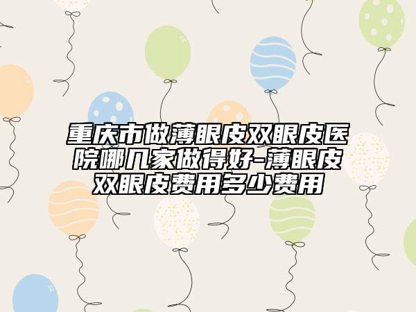 重庆市做薄眼皮双眼皮医院哪几家做得好-薄眼皮双眼皮费用多少费用