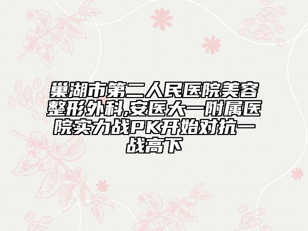 巢湖市第二人民医院美容整形外科,安医大一附属医院实力战PK开始对抗一战高下