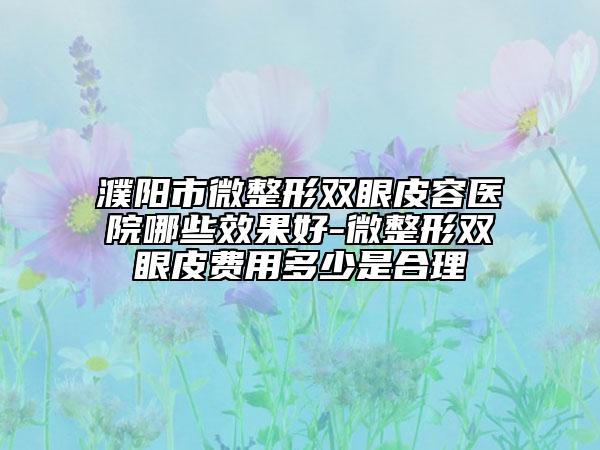 濮阳市微整形双眼皮容医院哪些效果好-微整形双眼皮费用多少是合理