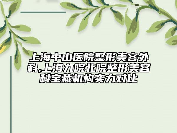 上海中山医院整形美容外科,上海九院北院整形美容科宝藏机构实力对比