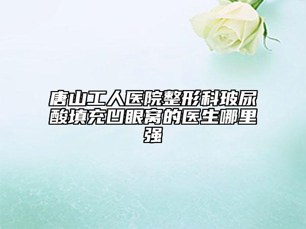 唐山工人医院整形科玻尿酸填充凹眼窝的医生哪里强