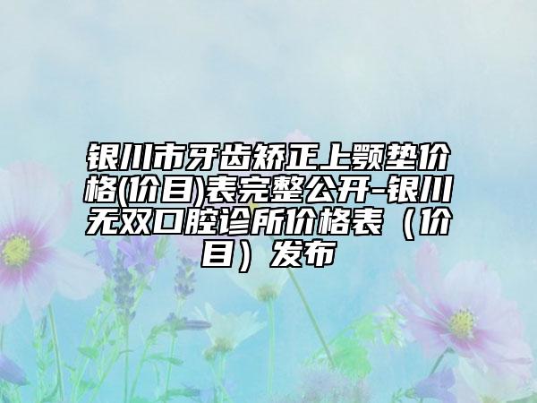 银川市牙齿矫正上颚垫价格(价目)表完整公开-银川无双口腔诊所价格表（价目）发布