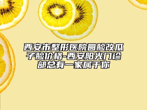 西安市整形医院圆脸改瓜子脸价格-西安阳光门诊部总有一家属于你