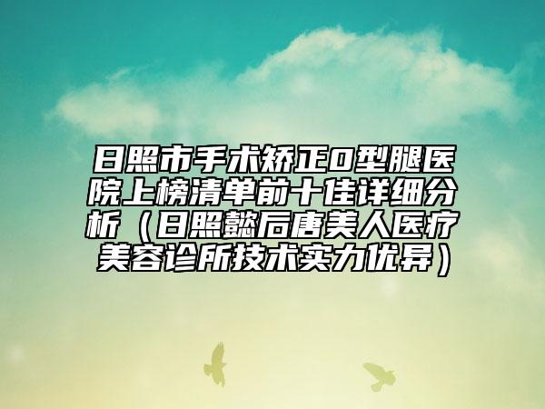 日照市手术矫正0型腿医院上榜清单前十佳详细分析（日照懿后唐美人医疗美容诊所技术实力优异）