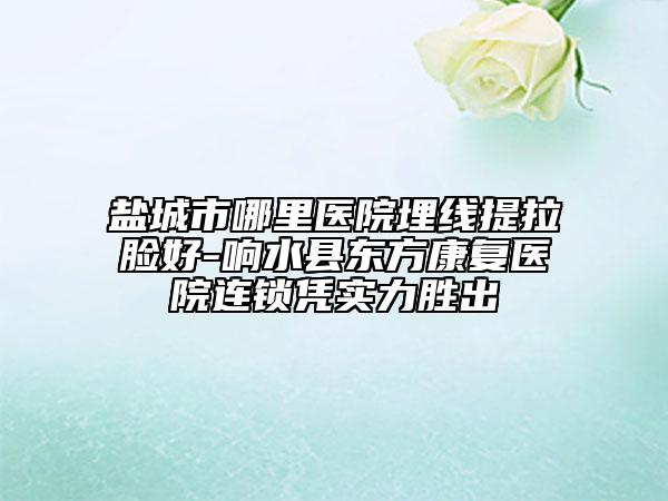 盐城市哪里医院埋线提拉脸好-响水县东方康复医院连锁凭实力胜出