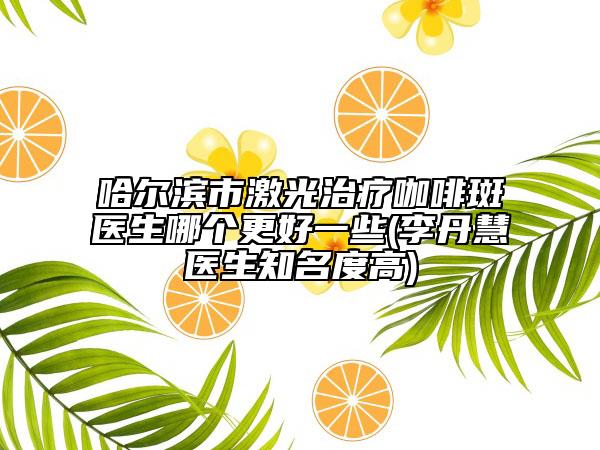 哈尔滨市激光治疗咖啡斑医生哪个更好一些(李丹慧医生知名度高)