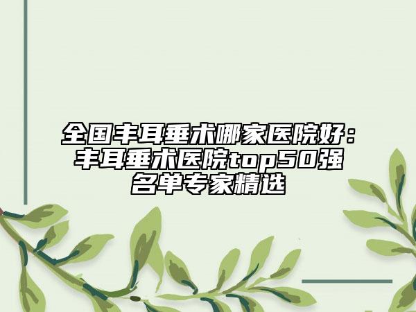 全国丰耳垂术哪家医院好：丰耳垂术医院top50强名单专家精选