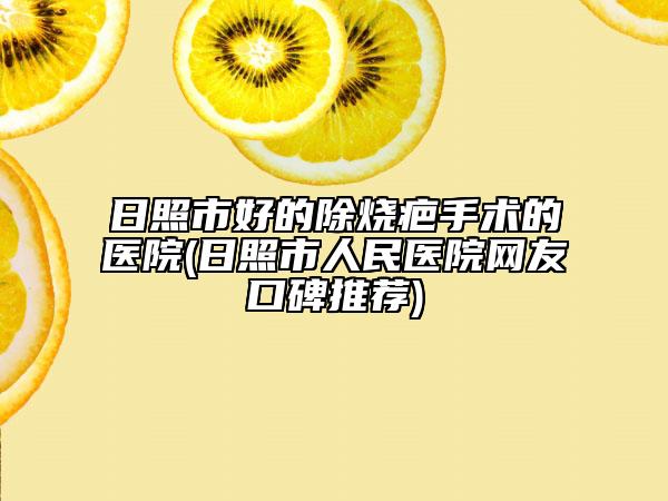 日照市好的除烧疤手术的医院(日照市人民医院网友口碑推荐)