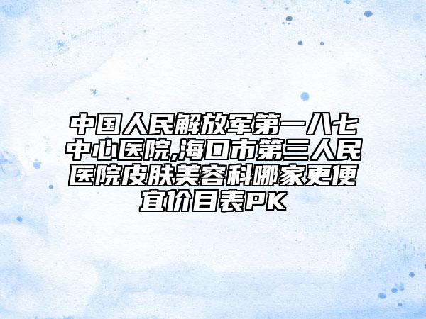 中国人民解放军第一八七中心医院,海口市第三人民医院皮肤美容科哪家更便宜价目表PK