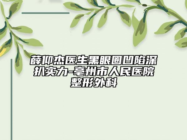 薛仰杰医生黑眼圈凹陷深扒实力-亳州市人民医院整形外科
