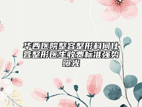 华西医院整容整形科何仕蓉整形医生收费标准强势曝光