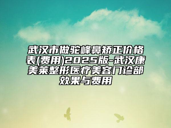 武汉市做驼峰鼻矫正价格表(费用)2025版-武汉康美莱整形医疗美容门诊部效果与费用