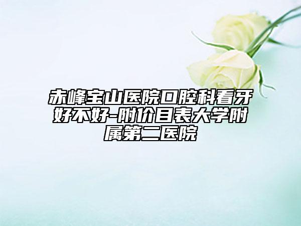 赤峰宝山医院口腔科看牙好不好-附价目表大学附属第二医院
