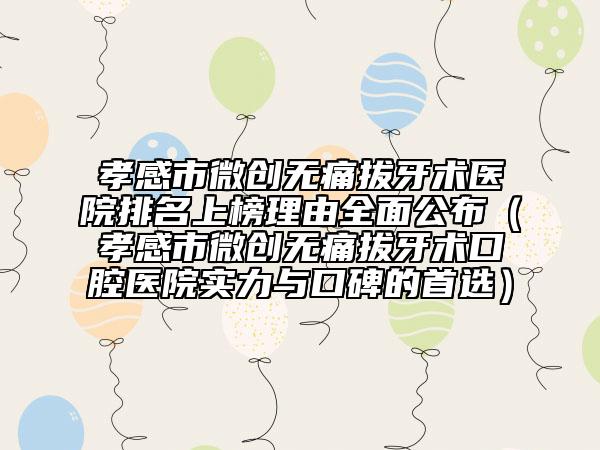 孝感市微创无痛拔牙术医院排名上榜理由全面公布（孝感市微创无痛拔牙术口腔医院实力与口碑的首选）