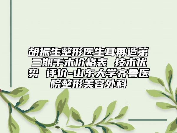 胡振生整形医生耳再造第三期手术价格表 技术优势 评价-山东大学齐鲁医院整形美容外科
