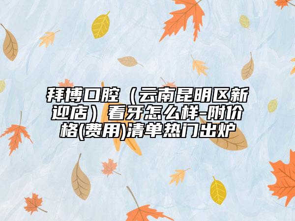 拜博口腔（云南昆明区新迎店）看牙怎么样-附价格(费用)清单热门出炉