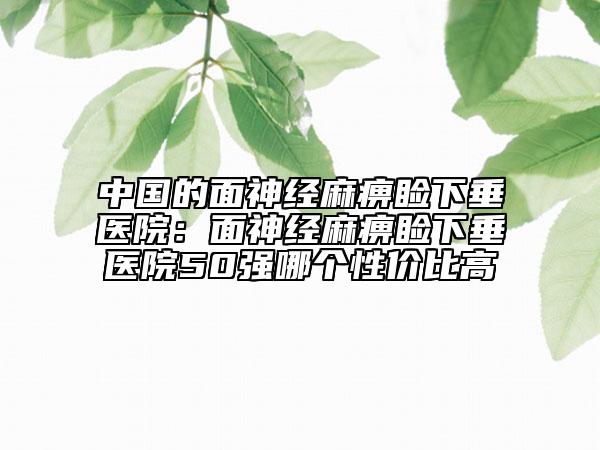 中国的面神经麻痹睑下垂医院：面神经麻痹睑下垂医院50强哪个性价比高