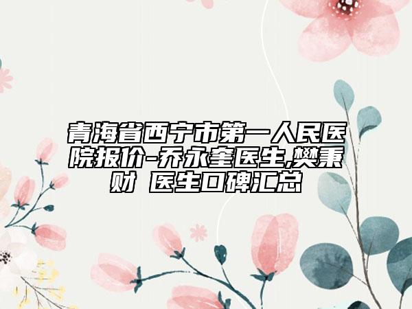 青海省西宁市第一人民医院报价-乔永奎医生,樊秉财‌医生口碑汇总