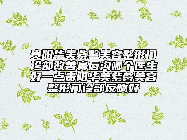 贵阳华美紫馨美容整形门诊部改善鼻唇沟哪个医生好一点贵阳华美紫馨美容整形门诊部反响好