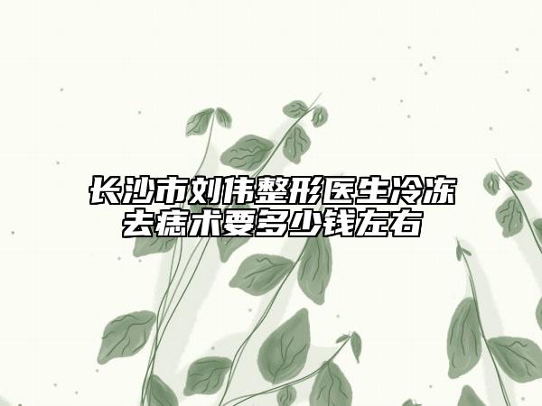 长沙市刘伟整形医生冷冻去痣术要多少钱左右
