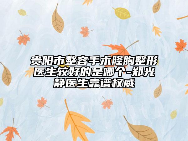 贵阳市整容手术隆胸整形医生较好的是哪个-郑光静医生靠谱权威