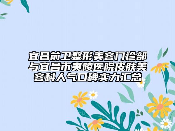 宜昌前卫整形美容门诊部与宜昌市夷陵医院皮肤美容科人气口碑实力汇总