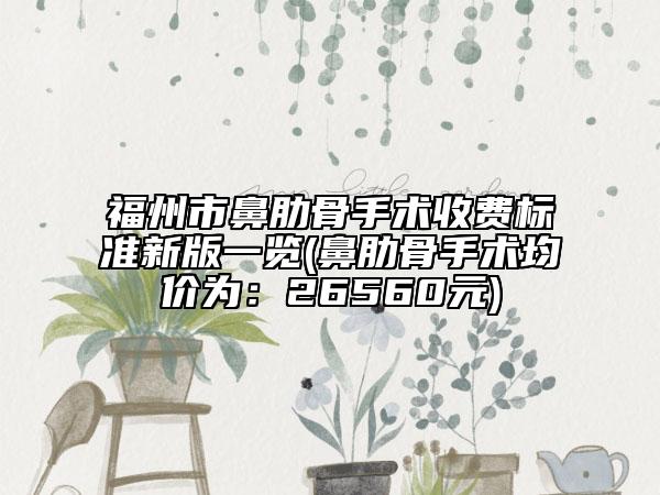 福州市鼻肋骨手术收费标准新版一览(鼻肋骨手术均价为：26560元)