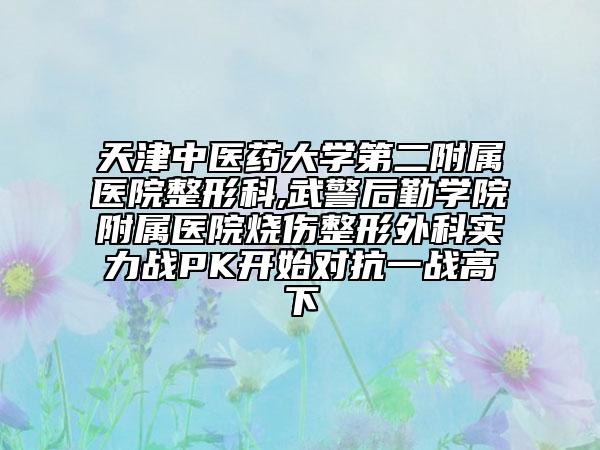 天津中医药大学第二附属医院整形科,武警后勤学院附属医院烧伤整形外科实力战PK开始对抗一战高下