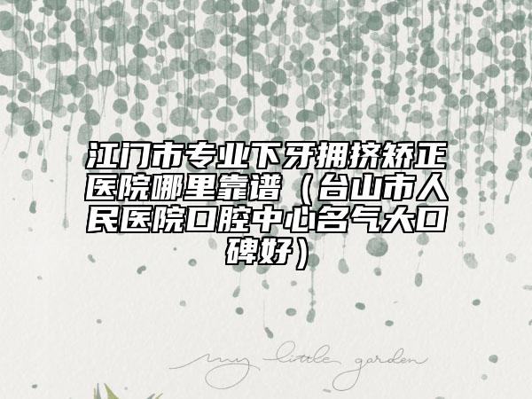 江门市专业下牙拥挤矫正医院哪里靠谱（台山市人民医院口腔中心名气大口碑好）