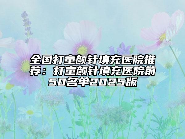 全国打童颜针填充医院推荐：打童颜针填充医院前50名单2025版