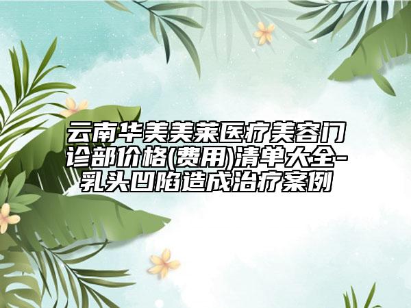 云南华美美莱医疗美容门诊部价格(费用)清单大全-乳头凹陷造成治疗案例
