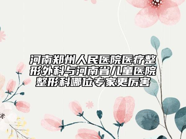 河南郑州人民医院医疗整形外科与河南省儿童医院整形科哪位专家更厉害