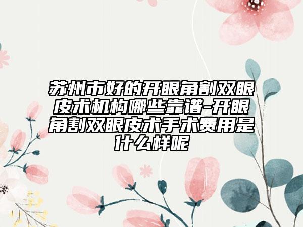 苏州市好的开眼角割双眼皮术机构哪些靠谱-开眼角割双眼皮术手术费用是什么样呢