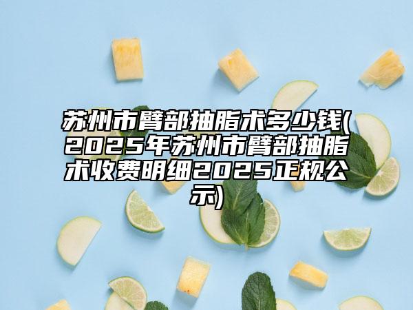 苏州市臂部抽脂术多少钱(2025年苏州市臂部抽脂术收费明细2025正规公示)