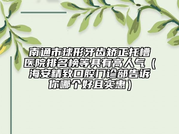 南通市球形牙齿矫正托槽医院排名榜等具有高人气（海安精致口腔门诊部告诉你哪个好且实惠）