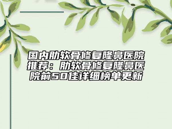 国内肋软骨修复隆鼻医院推荐：肋软骨修复隆鼻医院前50佳详细榜单更新