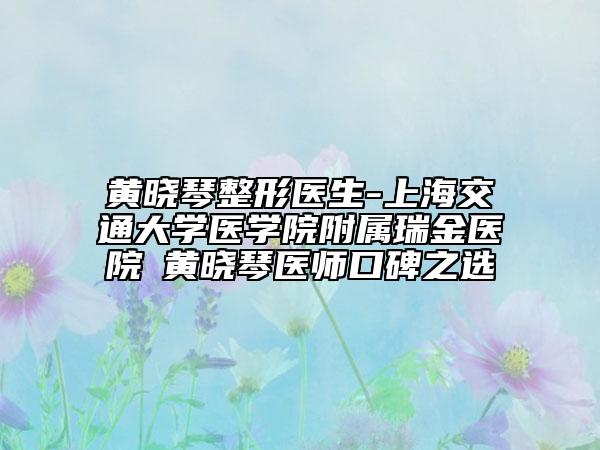 黄晓琴整形医生-上海交通大学医学院附属瑞金医院 黄晓琴医师口碑之选