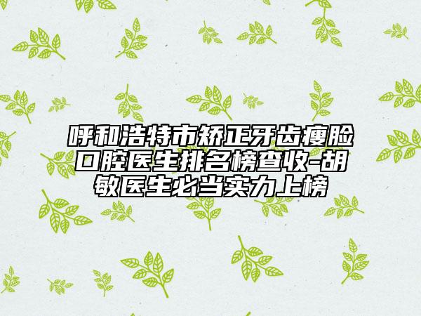 呼和浩特市矫正牙齿瘦脸口腔医生排名榜查收-胡敏医生必当实力上榜