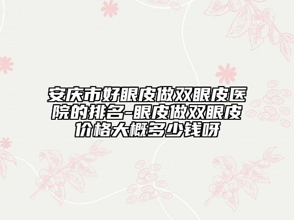 安庆市好眼皮做双眼皮医院的排名-眼皮做双眼皮价格大概多少钱呀
