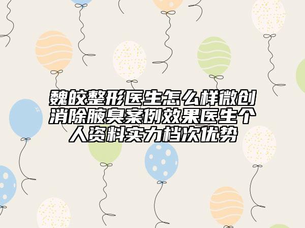 魏皎整形医生怎么样微创消除腋臭案例效果医生个人资料实力档次优势